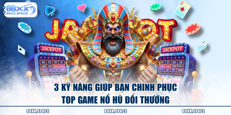 3 kỹ năng giúp bạn chinh phục top game nổ hũ đổi thưởng