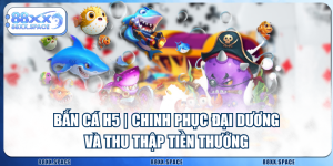 Bắn Cá H5 | Chinh Phục Đại Dương Và Thu Thập Tiền Thưởng