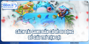 Cách Tải Game Bắn Cá Về Di Động Để Giải Trí Tiện Lợi