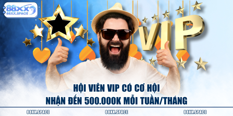 Hội viên VIP có cơ hội nhận đến 500.000K mỗi tuần/tháng