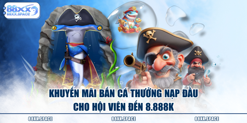 Khuyến mãi bắn cá thưởng nạp đầu cho hội viên đến 8.888K