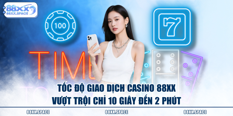 Tốc độ giao dịch casino 88XX vượt trội chỉ 10 giây đến 2 phút