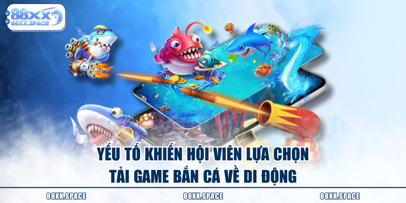 Yếu tố khiến hội viên lựa chọn tải game bắn cá về di động